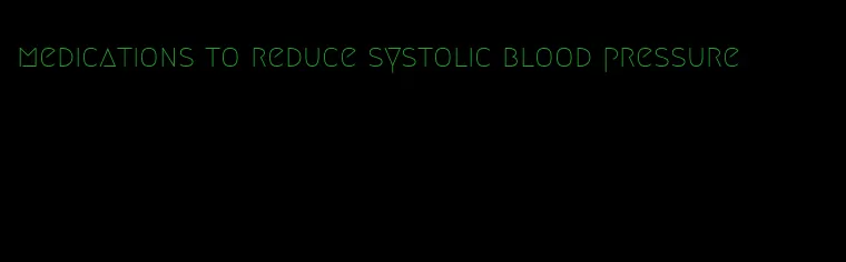 medications to reduce systolic blood pressure