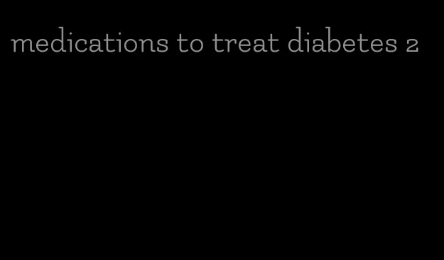 medications to treat diabetes 2