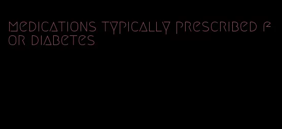 medications typically prescribed for diabetes