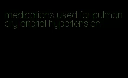 medications used for pulmonary arterial hypertension