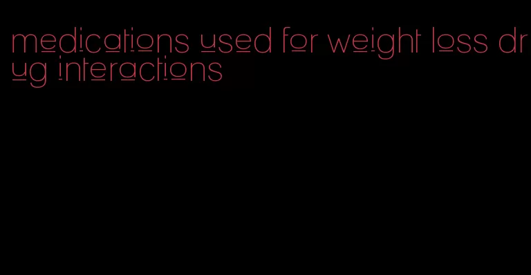 medications used for weight loss drug interactions