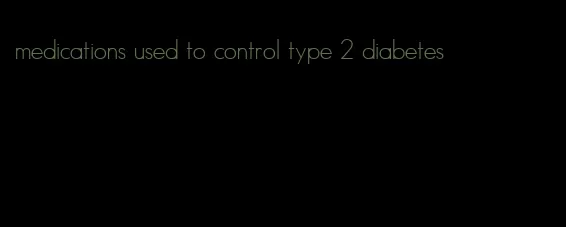 medications used to control type 2 diabetes