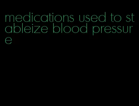 medications used to stableize blood pressure