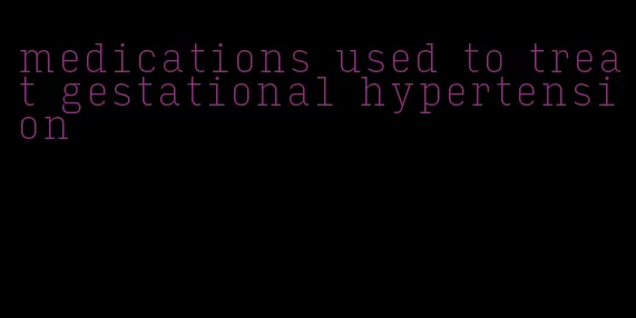 medications used to treat gestational hypertension