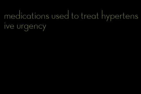 medications used to treat hypertensive urgency