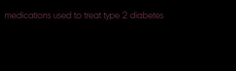 medications used to treat type 2 diabetes