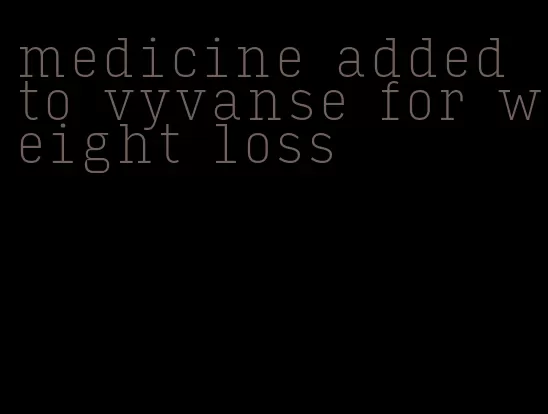 medicine added to vyvanse for weight loss