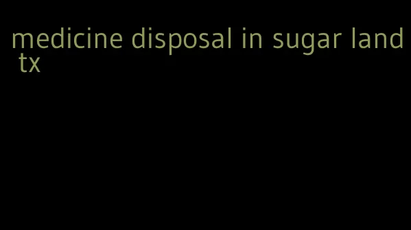 medicine disposal in sugar land tx