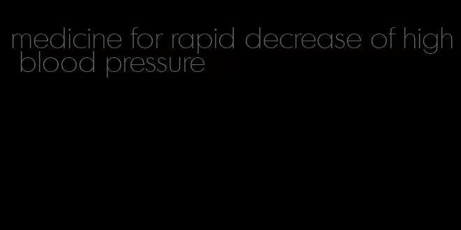 medicine for rapid decrease of high blood pressure