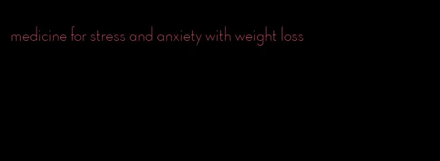 medicine for stress and anxiety with weight loss