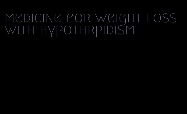 medicine for weight loss with hypothrpidism