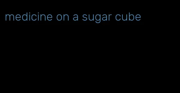 medicine on a sugar cube