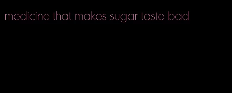 medicine that makes sugar taste bad