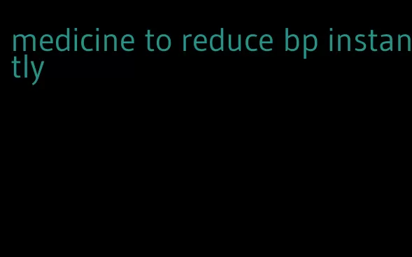 medicine to reduce bp instantly