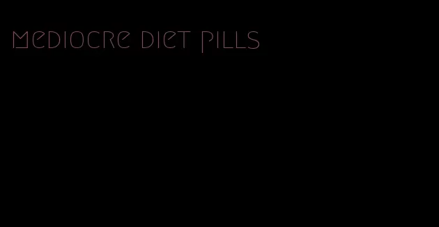 mediocre diet pills