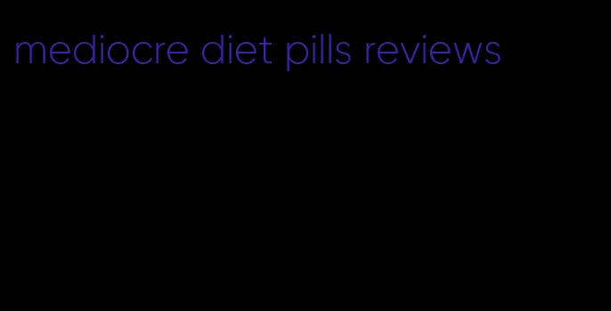 mediocre diet pills reviews