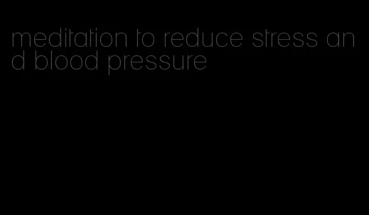 meditation to reduce stress and blood pressure