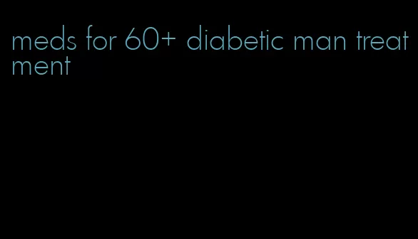 meds for 60+ diabetic man treatment