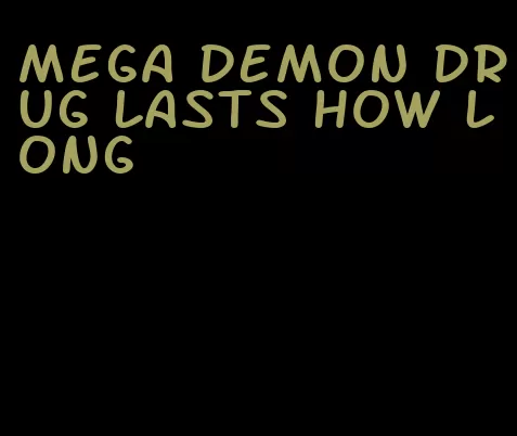 mega demon drug lasts how long