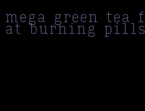 mega green tea fat burning pills