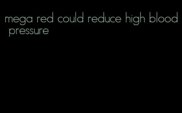 mega red could reduce high blood pressure