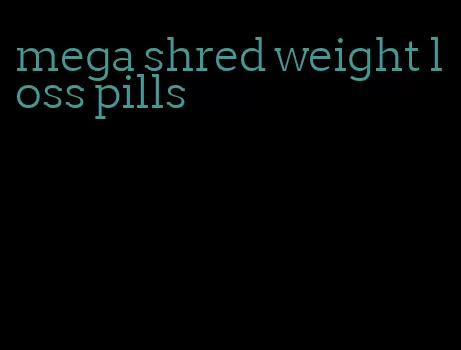 mega shred weight loss pills