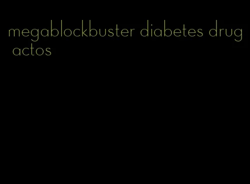 megablockbuster diabetes drug actos