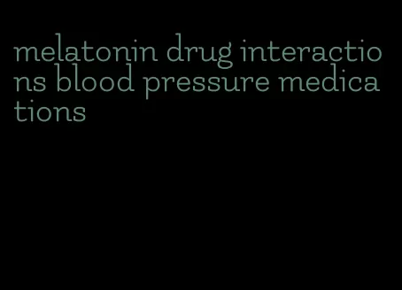 melatonin drug interactions blood pressure medications