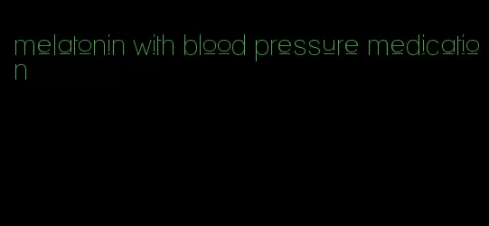 melatonin with blood pressure medication