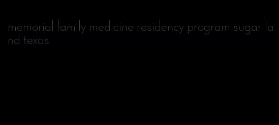 memorial family medicine residency program sugar land texas