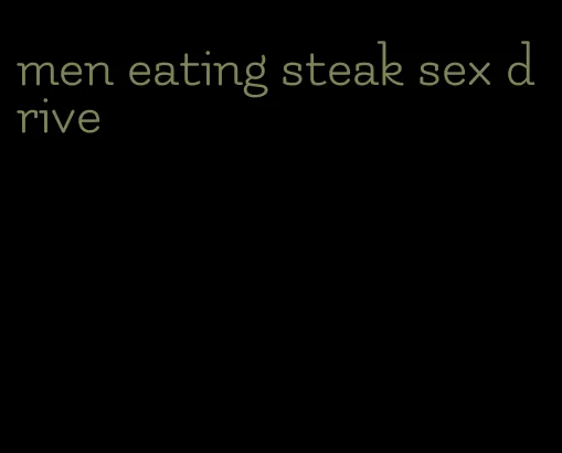 men eating steak sex drive