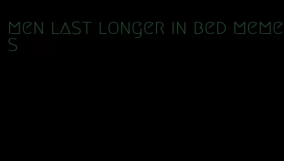 men last longer in bed memes