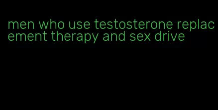 men who use testosterone replacement therapy and sex drive