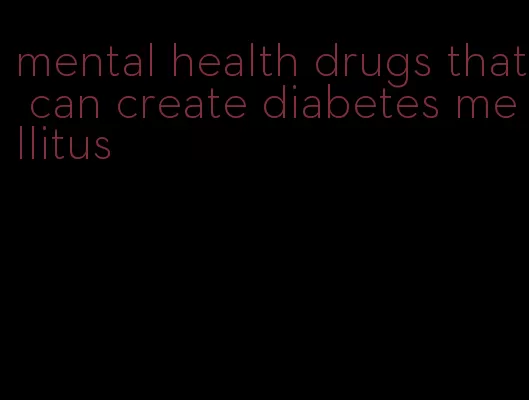 mental health drugs that can create diabetes mellitus