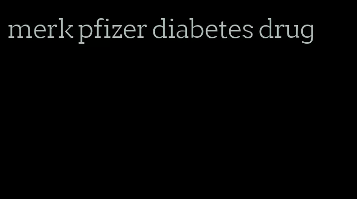 merk pfizer diabetes drug