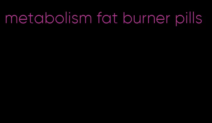 metabolism fat burner pills