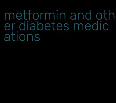 metformin and other diabetes medications