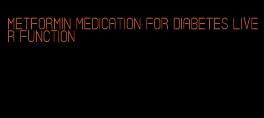 metformin medication for diabetes liver function