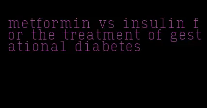 metformin vs insulin for the treatment of gestational diabetes