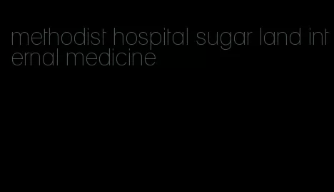 methodist hospital sugar land internal medicine