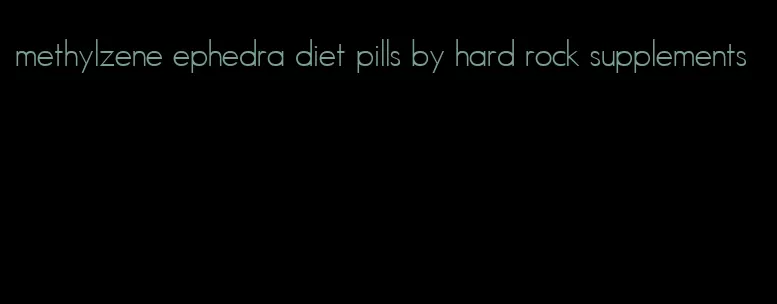 methylzene ephedra diet pills by hard rock supplements