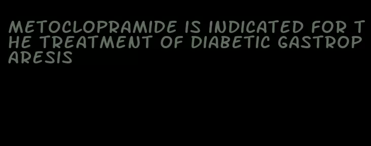 metoclopramide is indicated for the treatment of diabetic gastroparesis