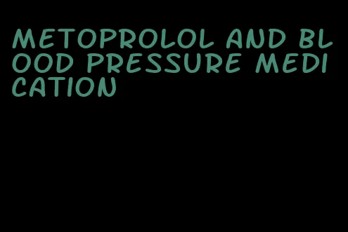 metoprolol and blood pressure medication