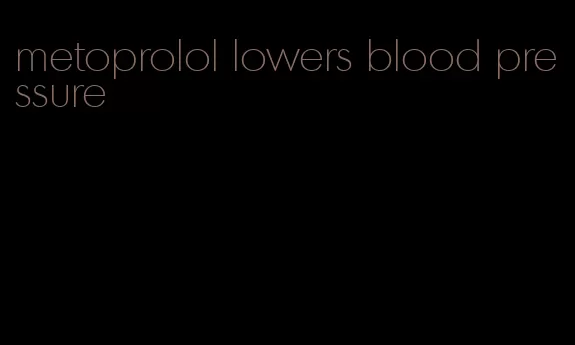 metoprolol lowers blood pressure