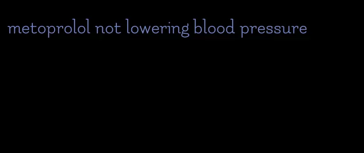 metoprolol not lowering blood pressure