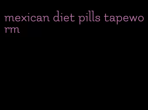 mexican diet pills tapeworm