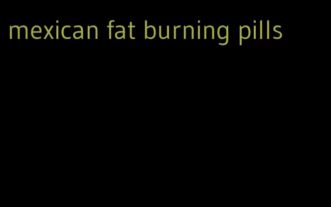 mexican fat burning pills