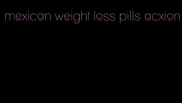 mexican weight loss pills acxion