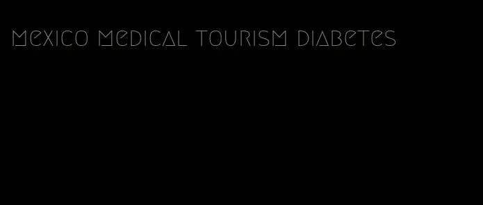 mexico medical tourism diabetes