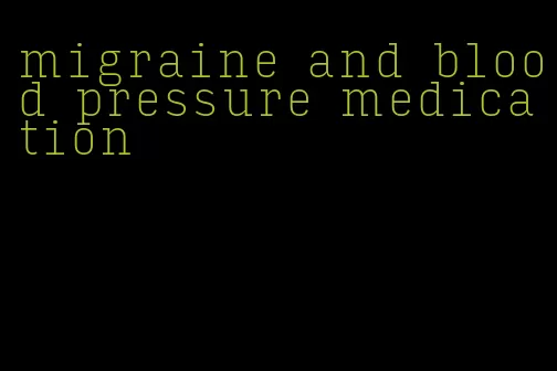 migraine and blood pressure medication